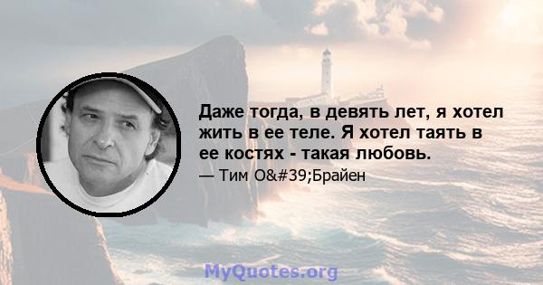 Даже тогда, в девять лет, я хотел жить в ее теле. Я хотел таять в ее костях - такая любовь.