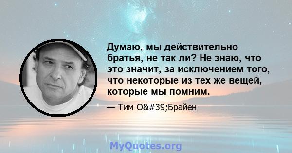 Думаю, мы действительно братья, не так ли? Не знаю, что это значит, за исключением того, что некоторые из тех же вещей, которые мы помним.