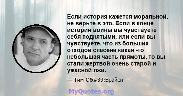 Если история кажется моральной, не верьте в это. Если в конце истории войны вы чувствуете себя поднятыми, или если вы чувствуете, что из больших отходов спасена какая -то небольшая часть прямоты, то вы стали жертвой