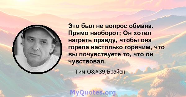 Это был не вопрос обмана. Прямо наоборот; Он хотел нагреть правду, чтобы она горела настолько горячим, что вы почувствуете то, что он чувствовал.