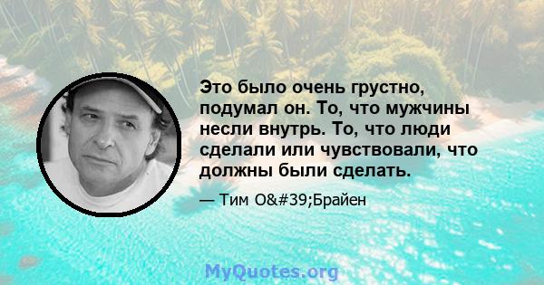 Это было очень грустно, подумал он. То, что мужчины несли внутрь. То, что люди сделали или чувствовали, что должны были сделать.