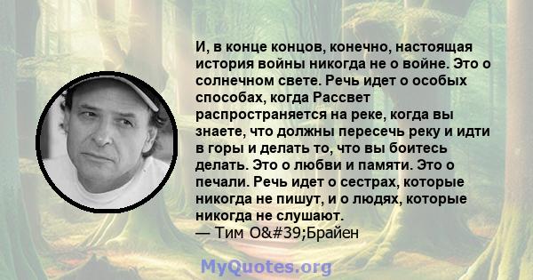 И, в конце концов, конечно, настоящая история войны никогда не о войне. Это о солнечном свете. Речь идет о особых способах, когда Рассвет распространяется на реке, когда вы знаете, что должны пересечь реку и идти в горы 