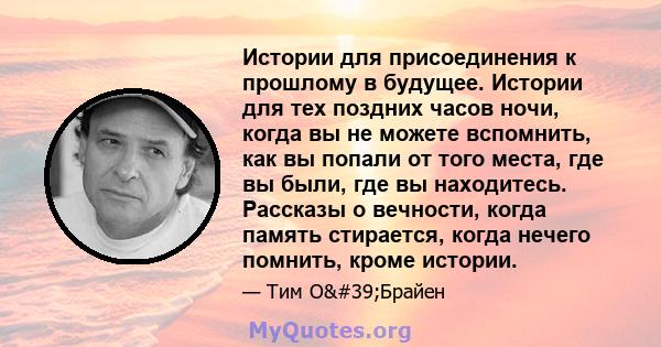 Истории для присоединения к прошлому в будущее. Истории для тех поздних часов ночи, когда вы не можете вспомнить, как вы попали от того места, где вы были, где вы находитесь. Рассказы о вечности, когда память стирается, 