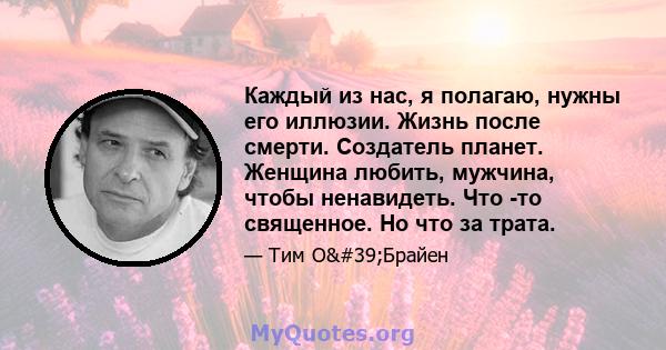 Каждый из нас, я полагаю, нужны его иллюзии. Жизнь после смерти. Создатель планет. Женщина любить, мужчина, чтобы ненавидеть. Что -то священное. Но что за трата.