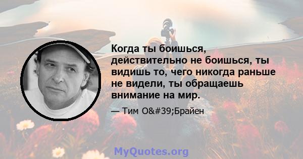 Когда ты боишься, действительно не боишься, ты видишь то, чего никогда раньше не видели, ты обращаешь внимание на мир.