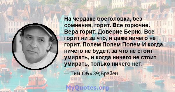 На чердаке боеголовка, без сомнения, горит. Все горючие. Вера горит. Доверие Бернс. Все горит ни за что, и даже ничего не горит. Полем Полем Полем И когда ничего не будет, за что не стоит умирать, и когда ничего не