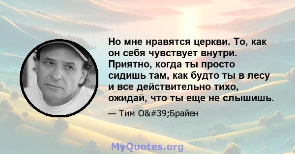 Но мне нравятся церкви. То, как он себя чувствует внутри. Приятно, когда ты просто сидишь там, как будто ты в лесу и все действительно тихо, ожидай, что ты еще не слышишь.