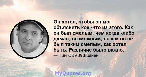 Он хотел, чтобы он мог объяснить кое -что из этого. Как он был смелым, чем когда -либо думал, возможным, но как он не был таким смелым, как хотел быть. Различие было важно.