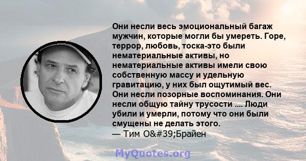 Они несли весь эмоциональный багаж мужчин, которые могли бы умереть. Горе, террор, любовь, тоска-это были нематериальные активы, но нематериальные активы имели свою собственную массу и удельную гравитацию, у них был