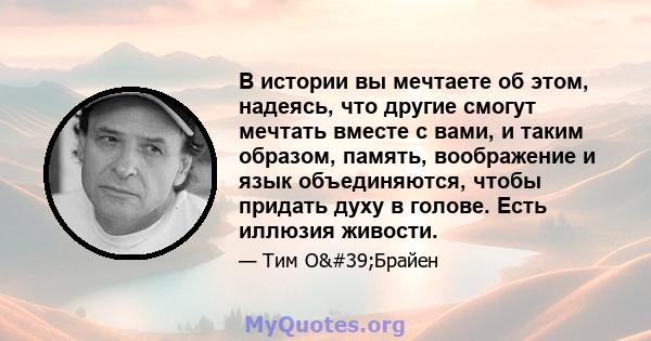 В истории вы мечтаете об этом, надеясь, что другие смогут мечтать вместе с вами, и таким образом, память, воображение и язык объединяются, чтобы придать духу в голове. Есть иллюзия живости.