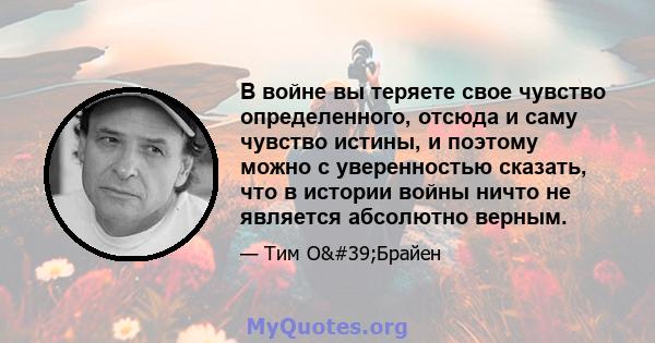 В войне вы теряете свое чувство определенного, отсюда и саму чувство истины, и поэтому можно с уверенностью сказать, что в истории войны ничто не является абсолютно верным.