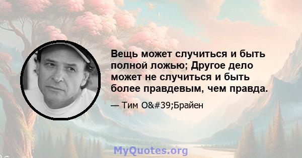 Вещь может случиться и быть полной ложью; Другое дело может не случиться и быть более правдевым, чем правда.