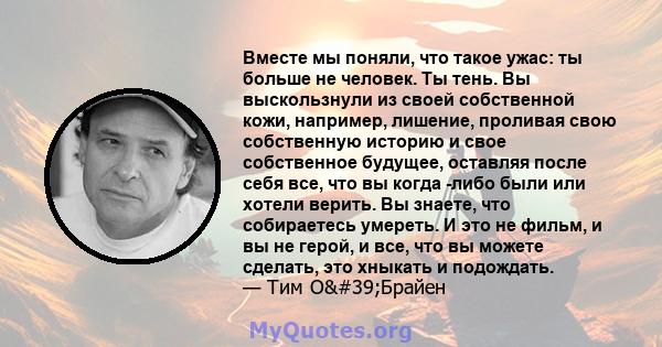 Вместе мы поняли, что такое ужас: ты больше не человек. Ты тень. Вы выскользнули из своей собственной кожи, например, лишение, проливая свою собственную историю и свое собственное будущее, оставляя после себя все, что