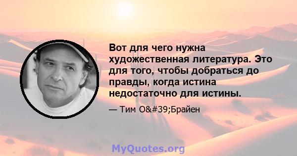 Вот для чего нужна художественная литература. Это для того, чтобы добраться до правды, когда истина недостаточно для истины.