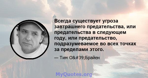 Всегда существует угроза завтрашнего предательства, или предательства в следующем году, или предательство, подразумеваемое во всех точках за пределами этого.