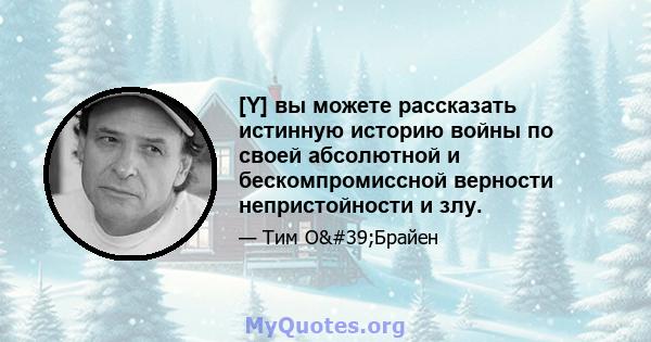 [Y] вы можете рассказать истинную историю войны по своей абсолютной и бескомпромиссной верности непристойности и злу.