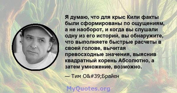 Я думаю, что для крыс Кили факты были сформированы по ощущениям, а не наоборот, и когда вы слушали одну из его историй, вы обнаружите, что выполняете быстрые расчеты в своей голове, вычитая превосходные значения,