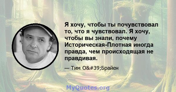 Я хочу, чтобы ты почувствовал то, что я чувствовал. Я хочу, чтобы вы знали, почему Историческая-Плотная иногда правда, чем происходящая не правдивая.