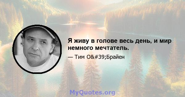 Я живу в голове весь день, и мир немного мечтатель.