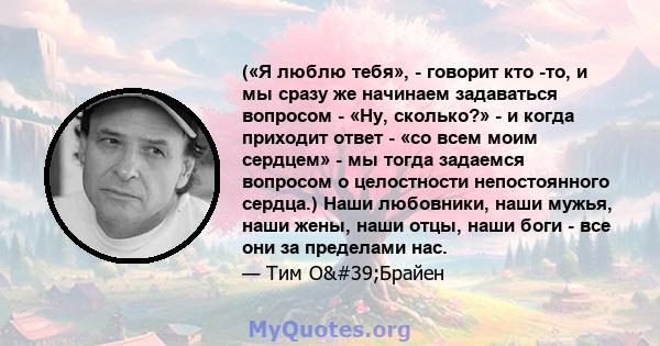 («Я люблю тебя», - говорит кто -то, и мы сразу же начинаем задаваться вопросом - «Ну, сколько?» - и когда приходит ответ - «со всем моим сердцем» - мы тогда задаемся вопросом о целостности непостоянного сердца.) Наши