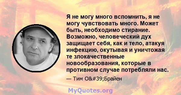 Я не могу много вспомнить, я не могу чувствовать много. Может быть, необходимо стирание. Возможно, человеческий дух защищает себя, как и тело, атакуя инфекцию, окутывая и уничтожая те злокачественные новообразования,