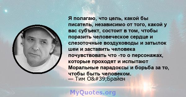 Я полагаю, что цель, какой бы писатель, независимо от того, какой у вас субъект, состоит в том, чтобы поразить человеческое сердце и слезоточные воздуховоды и затылок шеи и заставить человека почувствовать что -то о