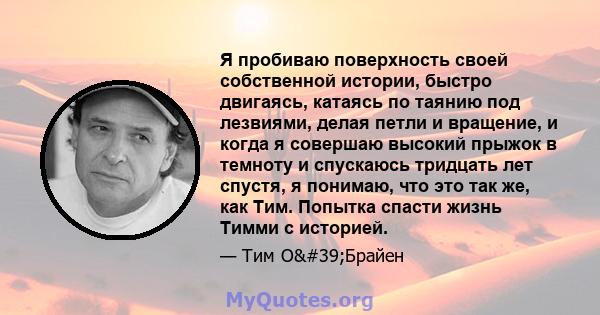 Я пробиваю поверхность своей собственной истории, быстро двигаясь, катаясь по таянию под лезвиями, делая петли и вращение, и когда я совершаю высокий прыжок в темноту и спускаюсь тридцать лет спустя, я понимаю, что это