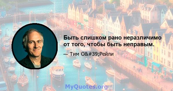 Быть слишком рано неразличимо от того, чтобы быть неправым.