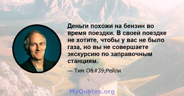 Деньги похожи на бензин во время поездки. В своей поездке не хотите, чтобы у вас не было газа, но вы не совершаете экскурсию по заправочным станциям.