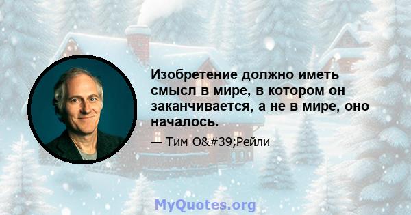 Изобретение должно иметь смысл в мире, в котором он заканчивается, а не в мире, оно началось.