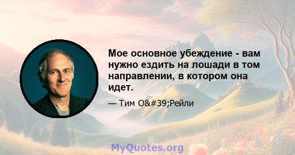 Мое основное убеждение - вам нужно ездить на лошади в том направлении, в котором она идет.