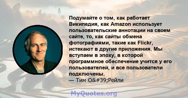 Подумайте о том, как работает Википедия, как Amazon использует пользовательские аннотации на своем сайте, то, как сайты обмена фотографиями, такие как Flickr, истекают в другие приложения. Мы вступаем в эпоху, в которой 