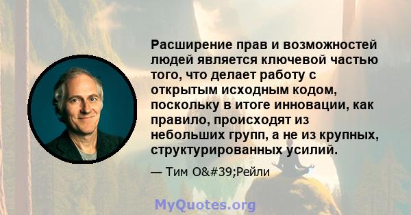 Расширение прав и возможностей людей является ключевой частью того, что делает работу с открытым исходным кодом, поскольку в итоге инновации, как правило, происходят из небольших групп, а не из крупных,