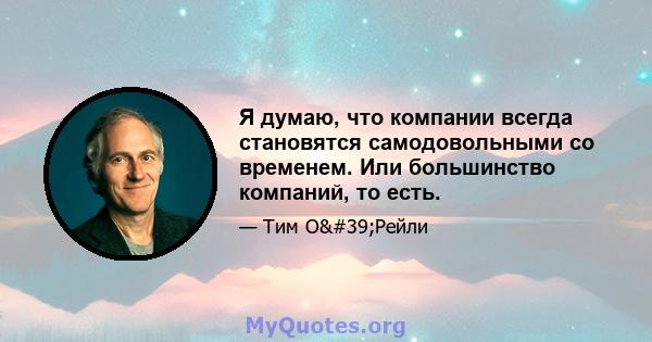 Я думаю, что компании всегда становятся самодовольными со временем. Или большинство компаний, то есть.