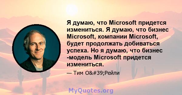 Я думаю, что Microsoft придется измениться. Я думаю, что бизнес Microsoft, компании Microsoft, будет продолжать добиваться успеха. Но я думаю, что бизнес -модель Microsoft придется измениться.