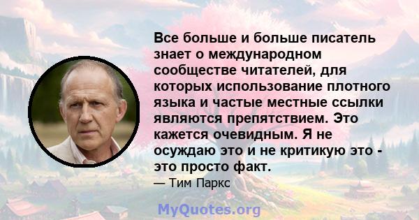 Все больше и больше писатель знает о международном сообществе читателей, для которых использование плотного языка и частые местные ссылки являются препятствием. Это кажется очевидным. Я не осуждаю это и не критикую это