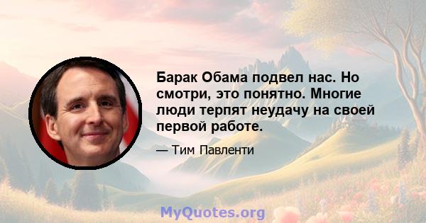 Барак Обама подвел нас. Но смотри, это понятно. Многие люди терпят неудачу на своей первой работе.