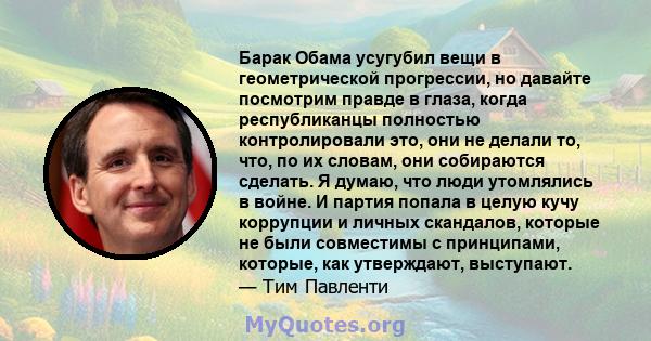 Барак Обама усугубил вещи в геометрической прогрессии, но давайте посмотрим правде в глаза, когда республиканцы полностью контролировали это, они не делали то, что, по их словам, они собираются сделать. Я думаю, что