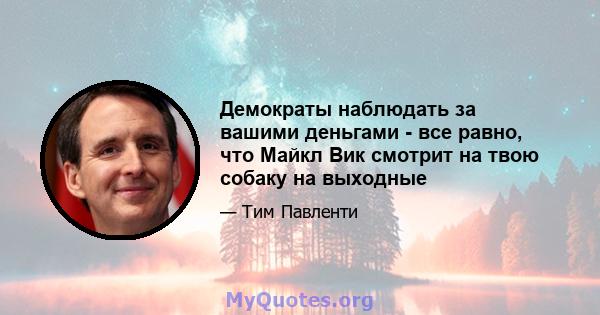 Демократы наблюдать за вашими деньгами - все равно, что Майкл Вик смотрит на твою собаку на выходные