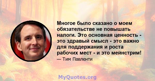 Многое было сказано о моем обязательстве не повышать налоги. Это основная ценность - это здравый смысл - это важно для поддержания и роста рабочих мест - и это мейнстрим!