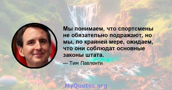 Мы понимаем, что спортсмены не обязательно подражают, но мы, по крайней мере, ожидаем, что они соблюдат основные законы штата.