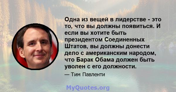 Одна из вещей в лидерстве - это то, что вы должны появиться. И если вы хотите быть президентом Соединенных Штатов, вы должны донести дело с американским народом, что Барак Обама должен быть уволен с его должности.