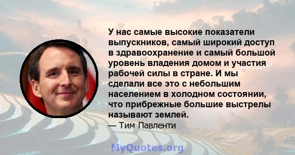 У нас самые высокие показатели выпускников, самый широкий доступ в здравоохранение и самый большой уровень владения домом и участия рабочей силы в стране. И мы сделали все это с небольшим населением в холодном