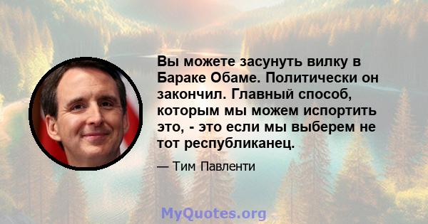 Вы можете засунуть вилку в Бараке Обаме. Политически он закончил. Главный способ, которым мы можем испортить это, - это если мы выберем не тот республиканец.