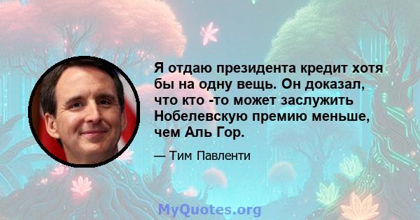 Я отдаю президента кредит хотя бы на одну вещь. Он доказал, что кто -то может заслужить Нобелевскую премию меньше, чем Аль Гор.