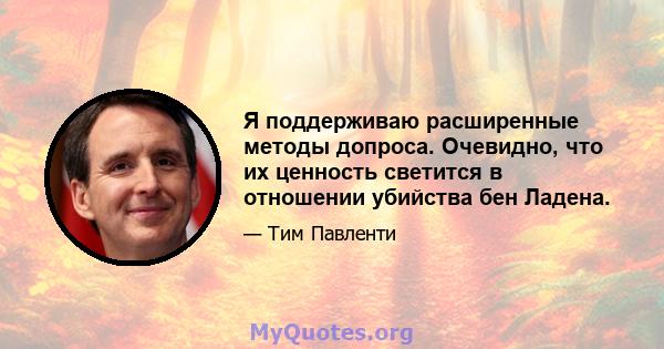 Я поддерживаю расширенные методы допроса. Очевидно, что их ценность светится в отношении убийства бен Ладена.