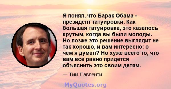 Я понял, что Барак Обама - президент татуировки. Как большая татуировка, это казалось крутым, когда вы были молоды. Но позже это решение выглядит не так хорошо, и вам интересно: о чем я думал? Но хуже всего то, что вам