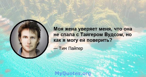 Моя жена уверяет меня, что она не спала с Тайгером Вудсом, но как я могу ей поверить?