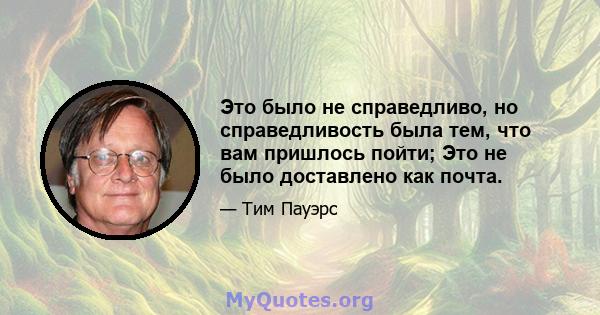 Это было не справедливо, но справедливость была тем, что вам пришлось пойти; Это не было доставлено как почта.