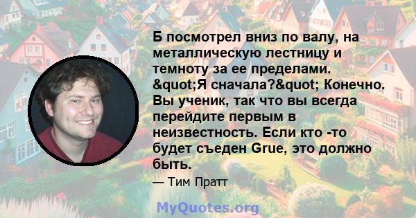 Б посмотрел вниз по валу, на металлическую лестницу и темноту за ее пределами. "Я сначала?" Конечно. Вы ученик, так что вы всегда перейдите первым в неизвестность. Если кто -то будет съеден Grue, это должно